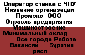 Оператор станка с ЧПУ › Название организации ­ Промэкс, ООО › Отрасль предприятия ­ Машиностроение › Минимальный оклад ­ 70 000 - Все города Работа » Вакансии   . Бурятия респ.